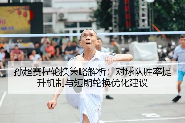 孙超赛程轮换策略解析：对球队胜率提升机制与短期轮换优化建议