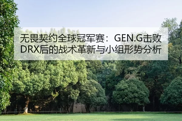 无畏契约全球冠军赛：GEN.G击败DRX后的战术革新与小组形势分析