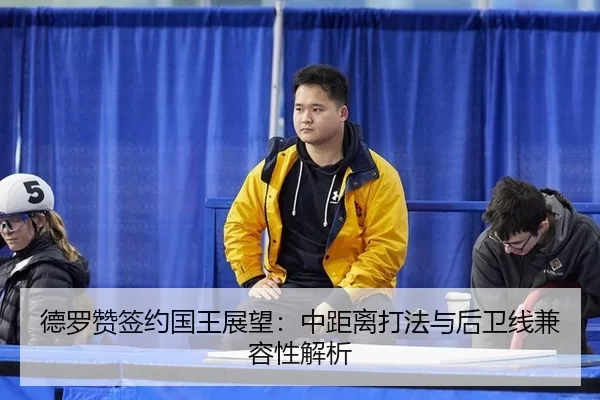 德罗赞签约国王展望：中距离打法与后卫线兼容性解析